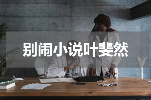 别闹小说叶斐然
