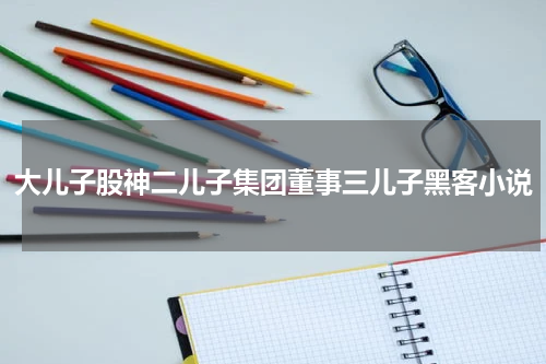 大儿子股神二儿子集团董事三儿子黑客小说
