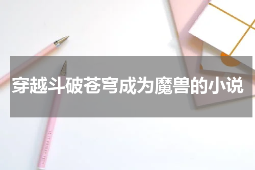 穿越斗破苍穹成为魔兽的小说
