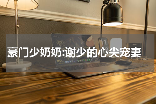 豪门少奶奶:谢少的心尖宠妻