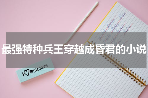 最强特种兵王穿越成昏君的小说