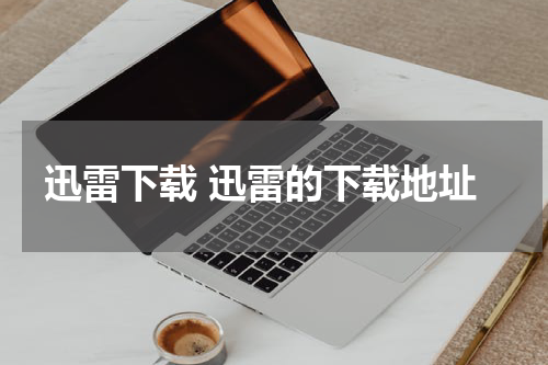 迅雷下载 迅雷的下载地址
