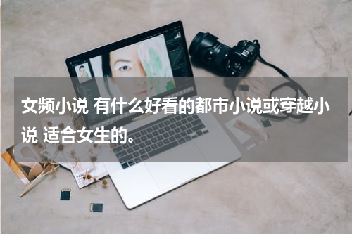 女频小说 有什么好看的都市小说或穿越小说 适合女生的。
