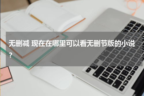 无删减 现在在哪里可以看无删节版的小说？