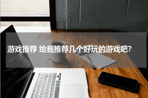 游戏推荐 给我推荐几个好玩的游戏吧？