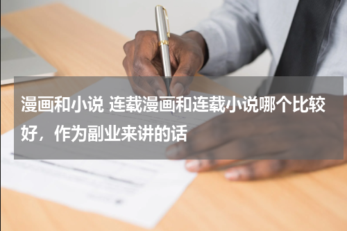漫画和小说 连载漫画和连载小说哪个比较好，作为副业来讲的话