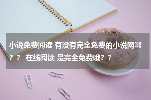 小说免费阅读 有没有完全免费的小说网啊？？ 在线阅读 是完全免费哦？？
