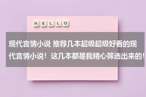 现代言情小说 推荐几本超级超级好看的现代言情小说！这几本都是我精心筛选出来的！欢迎互动介绍