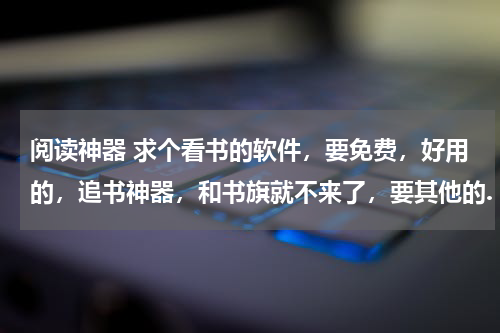阅读神器 求个看书的软件，要免费，好用的，追书神器，和书旗就不来了，要其他的.