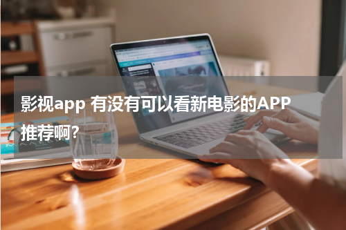 影视app 有没有可以看新电影的APP推荐啊？