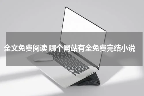 全文免费阅读 哪个网站有全免费完结小说