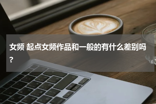 女频 起点女频作品和一般的有什么差别吗?