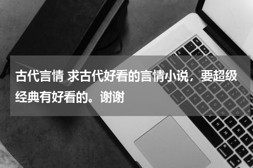 古代言情 求古代好看的言情小说，要超级经典有好看的。谢谢