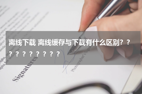离线下载 离线缓存与下载有什么区别？？？？？？？？？？