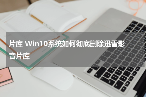 片库 Win10系统如何彻底删除迅雷影音片库