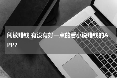 阅读赚钱 有没有好一点的看小说赚钱的APP？