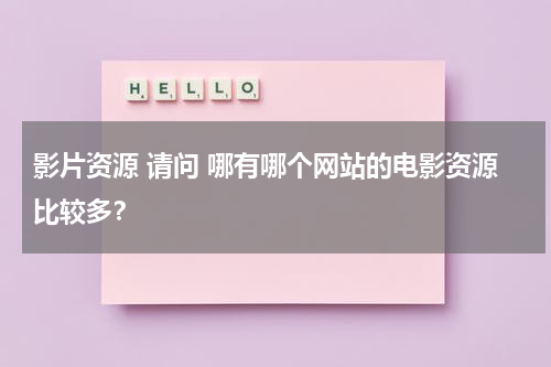 影片资源 请问 哪有哪个网站的电影资源比较多？