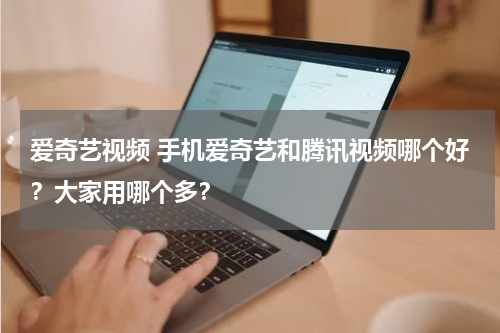 爱奇艺视频 手机爱奇艺和腾讯视频哪个好？大家用哪个多？