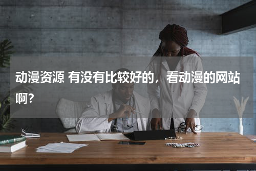 动漫资源 有没有比较好的，看动漫的网站啊？