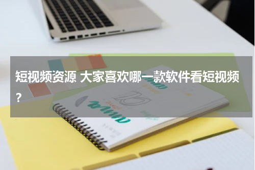 短视频资源 大家喜欢哪一款软件看短视频？