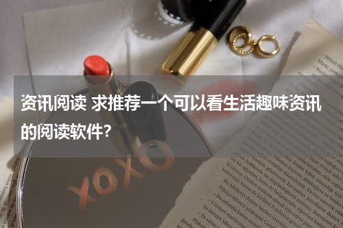 资讯阅读 求推荐一个可以看生活趣味资讯的阅读软件？