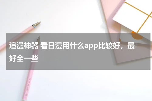 追漫神器 看日漫用什么app比较好，最好全一些