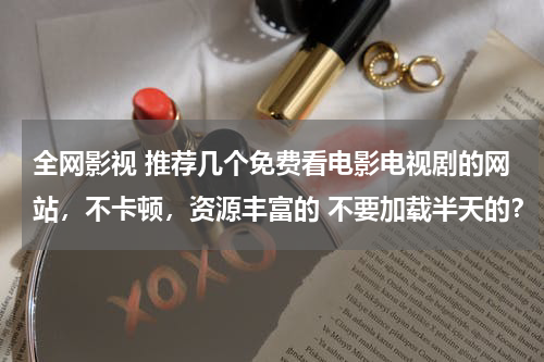 全网影视 推荐几个免费看电影电视剧的网站，不卡顿，资源丰富的 不要加载半天的？