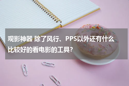 观影神器 除了风行、PPS以外还有什么比较好的看电影的工具？
