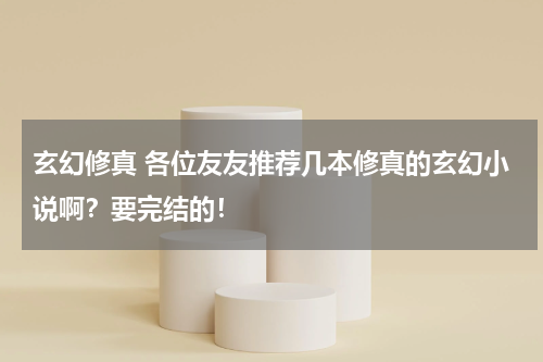 玄幻修真 各位友友推荐几本修真的玄幻小说啊？要完结的！