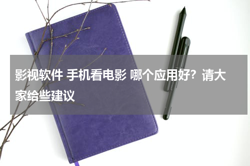 影视软件 手机看电影 哪个应用好？请大家给些建议