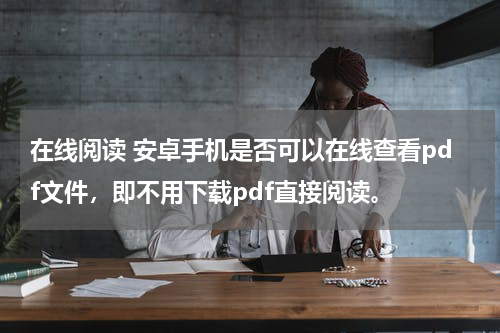在线阅读 安卓手机是否可以在线查看pdf文件，即不用下载pdf直接阅读。