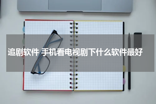 追剧软件 手机看电视剧下什么软件最好