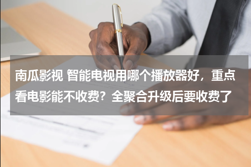 南瓜影视 智能电视用哪个播放器好，重点看电影能不收费？全聚合升级后要收费了