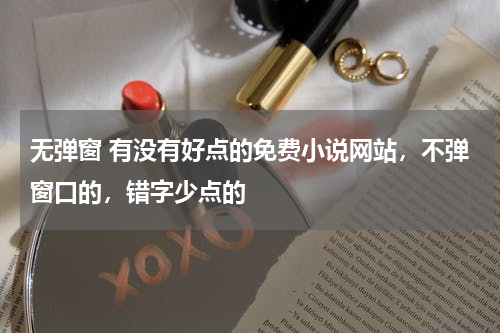 无弹窗 有没有好点的免费小说网站，不弹窗口的，错字少点的