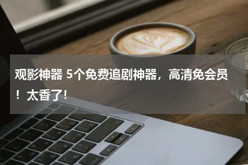 观影神器 5个免费追剧神器，高清免会员！太香了！