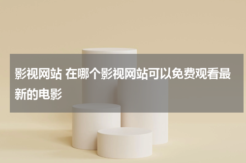 影视网站 在哪个影视网站可以免费观看最新的电影
