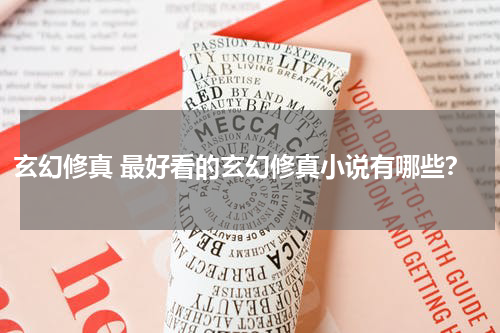 玄幻修真 最好看的玄幻修真小说有哪些？