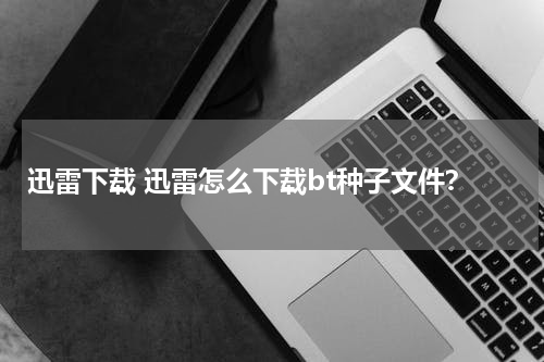 迅雷下载 迅雷怎么下载bt种子文件？