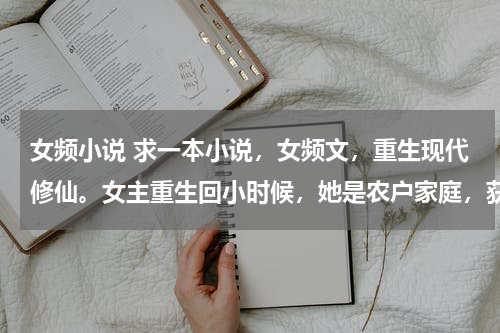 女频小说 求一本小说，女频文，重生现代修仙。女主重生回小时候，她是农户家庭，获得看见未来的天眼能力和修真法门