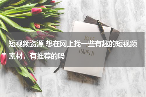 短视频资源 想在网上找一些有趣的短视频素材，有推荐的吗