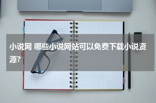小说网 哪些小说网站可以免费下载小说资源?