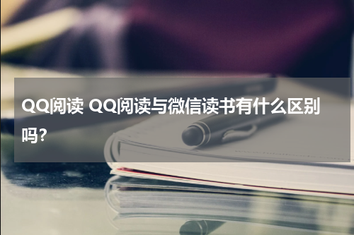 QQ阅读 QQ阅读与微信读书有什么区别吗？