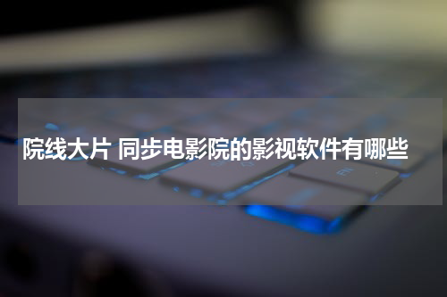 院线大片 同步电影院的影视软件有哪些