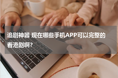 追剧神器 现在哪些手机APP可以完整的看港剧啊？