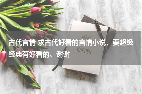 古代言情 求古代好看的言情小说，要超级经典有好看的。谢谢
