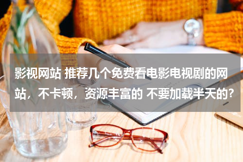 影视网站 推荐几个免费看电影电视剧的网站，不卡顿，资源丰富的 不要加载半天的？
