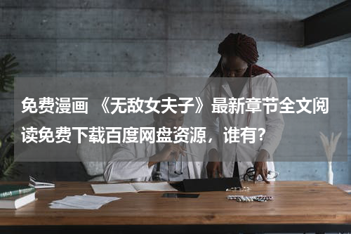 免费漫画 《无敌女夫子》最新章节全文阅读免费下载百度网盘资源，谁有？