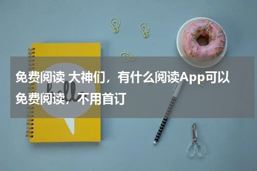 免费阅读 大神们，有什么阅读App可以免费阅读，不用首订