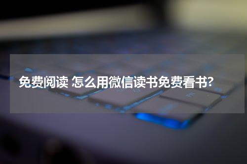 免费阅读 怎么用微信读书免费看书?
