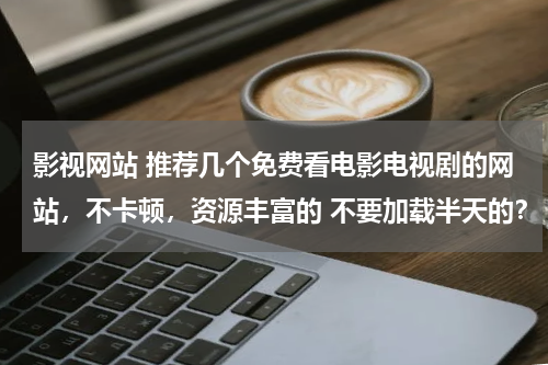 影视网站 推荐几个免费看电影电视剧的网站，不卡顿，资源丰富的 不要加载半天的？